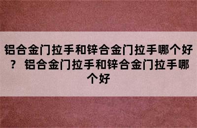 铝合金门拉手和锌合金门拉手哪个好？ 铝合金门拉手和锌合金门拉手哪个好